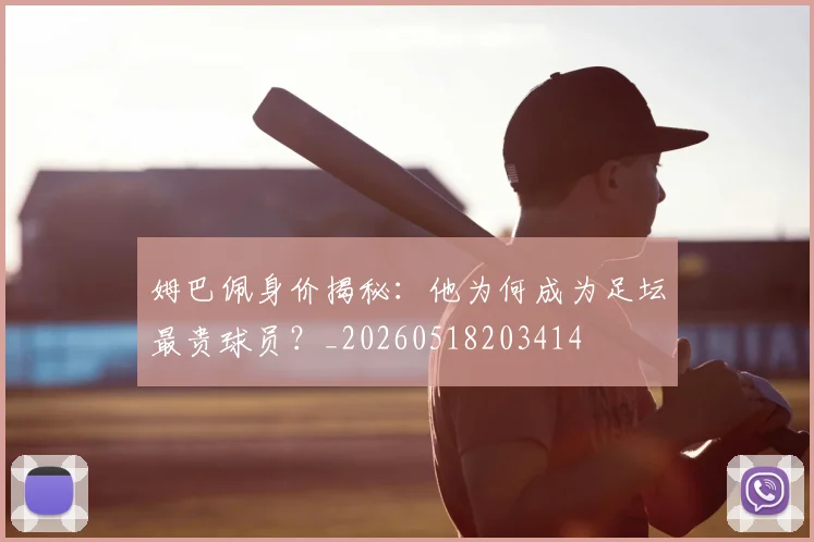 姆巴佩身价揭秘：他为何成为足坛最贵球员？_20260518203414