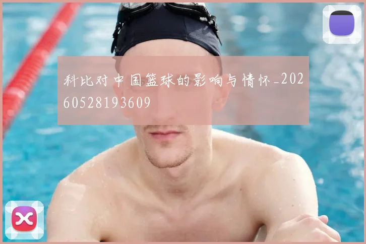 科比对中国篮球的影响与情怀_20260528193609