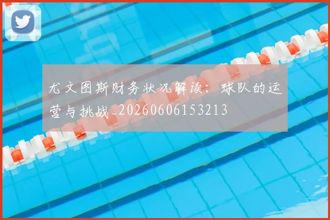 尤文图斯财务状况解读:球队的运营与挑战_20260606153213