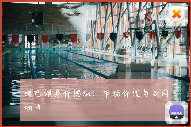姆巴佩身价揭秘：市场价值与合同细节