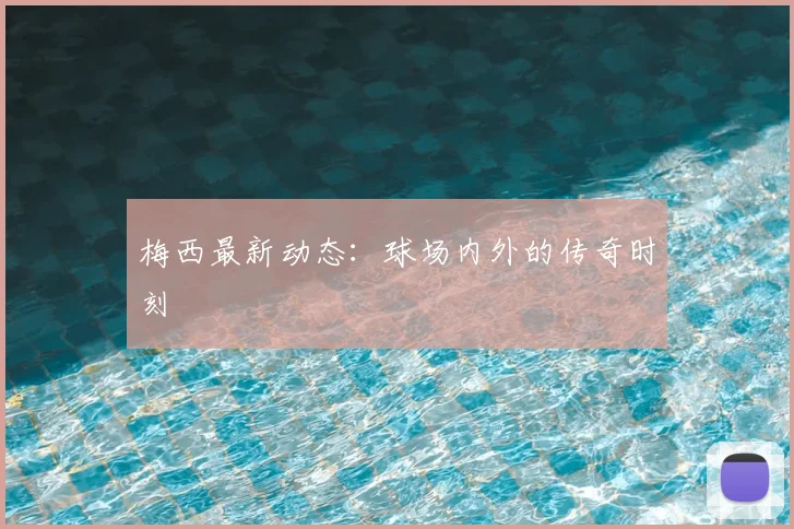 梅西最新动态：球场内外的传奇时刻