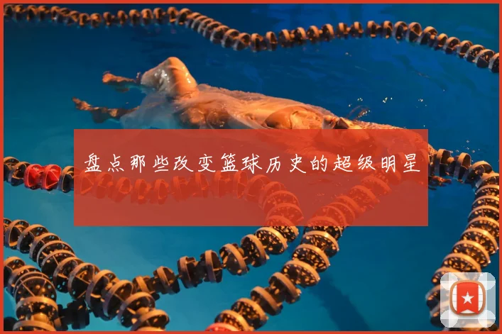 盘点那些改变篮球历史的超级明星