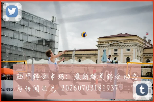西甲转会市场：最新球员转会动态与传闻汇总_20260703181937