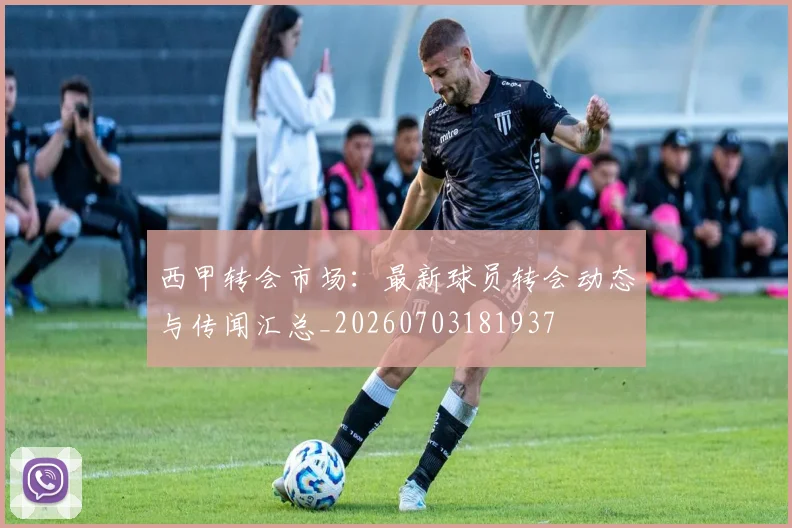 西甲转会市场:最新球员转会动态与传闻汇总_20260703181937