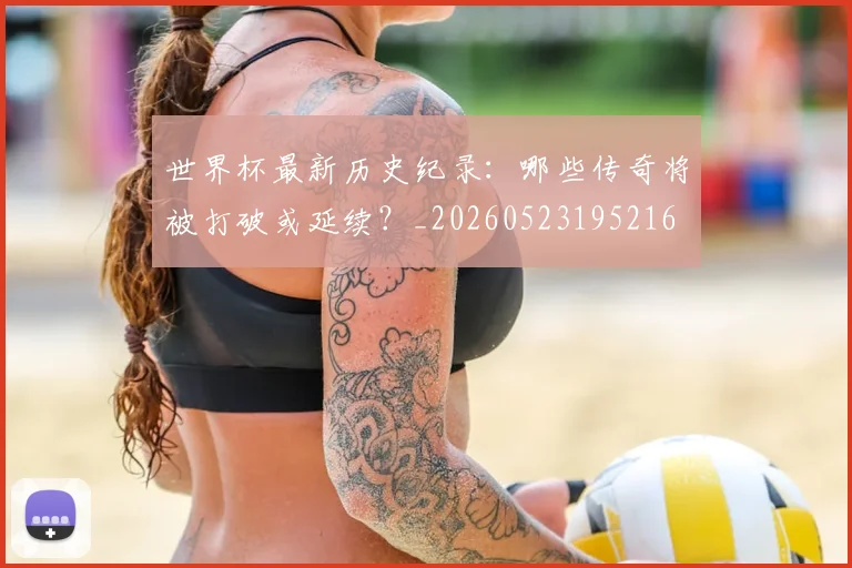 世界杯最新历史纪录：哪些传奇将被打破或延续？_20260523195216