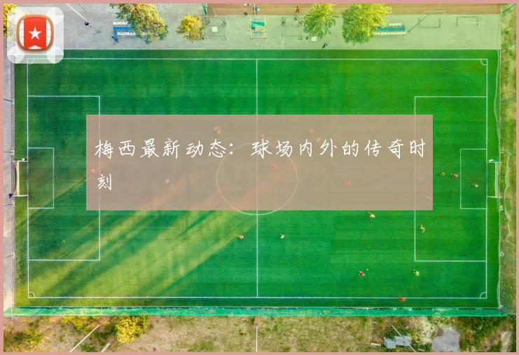 梅西最新动态：球场内外的传奇时刻