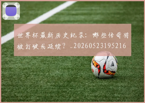 世界杯最新历史纪录:哪些传奇将被打破或延续?_20260523195216
