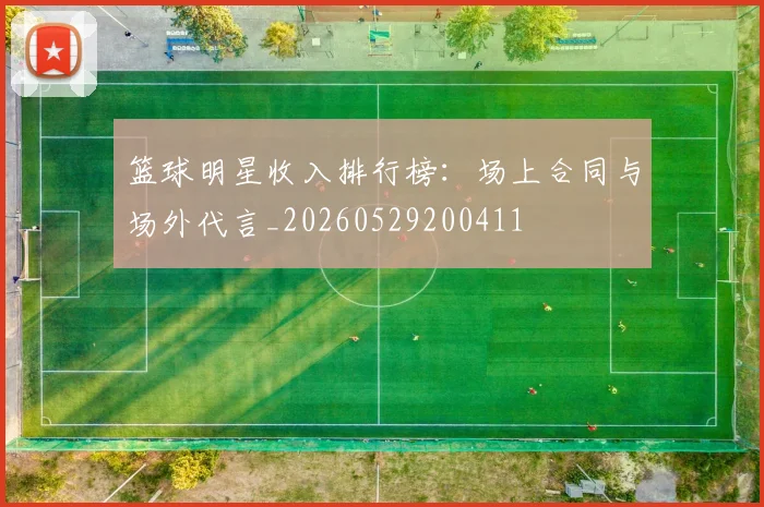 篮球明星收入排行榜:场上合同与场外代言_20260529200411