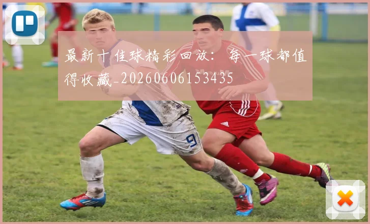 最新十佳球精彩回放：每一球都值得收藏_20260606153435