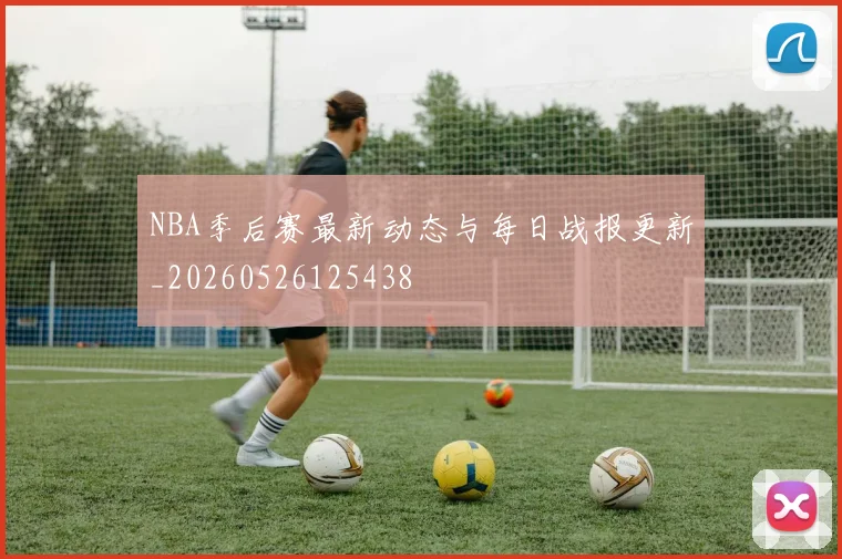 NBA季后赛最新动态与每日战报更新_20260526125438