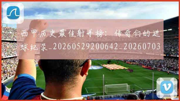 西甲历史最佳射手榜：传奇们的进球纪录_20260529200642_20260703181847