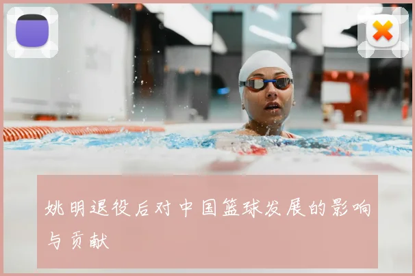 姚明退役后对中国篮球发展的影响与贡献