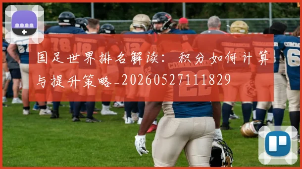国足世界排名解读：积分如何计算与提升策略_20260527111829