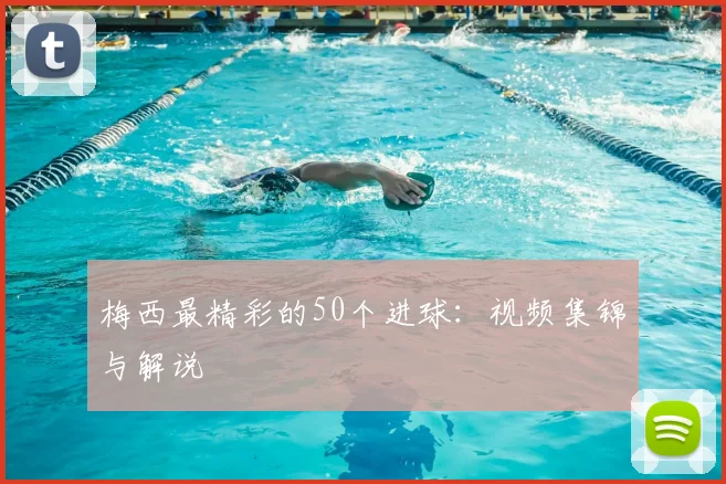 梅西最精彩的50个进球：视频集锦与解说