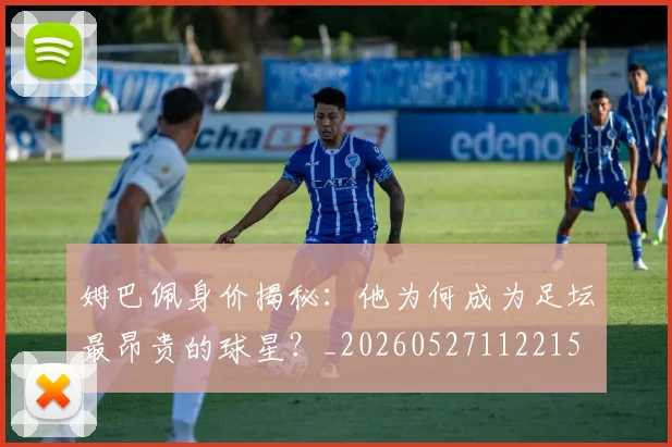 姆巴佩身价揭秘：他为何成为足坛最昂贵的球星？_20260527112215