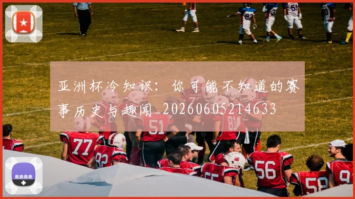 亚洲杯冷知识：你可能不知道的赛事历史与趣闻_20260605214633