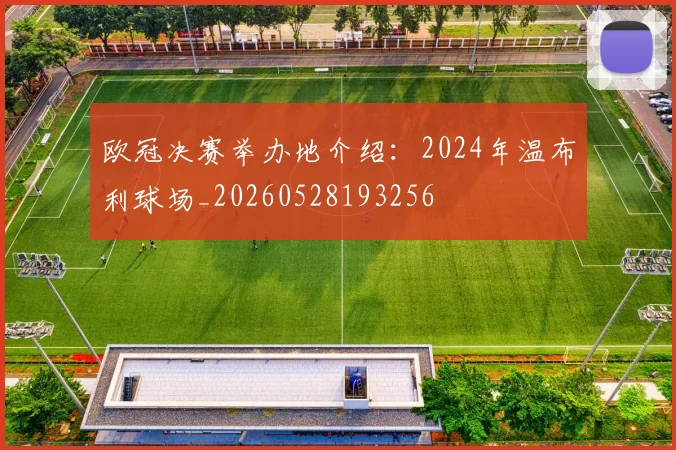 欧冠决赛举办地介绍:2024年温布利球场_20260528193256