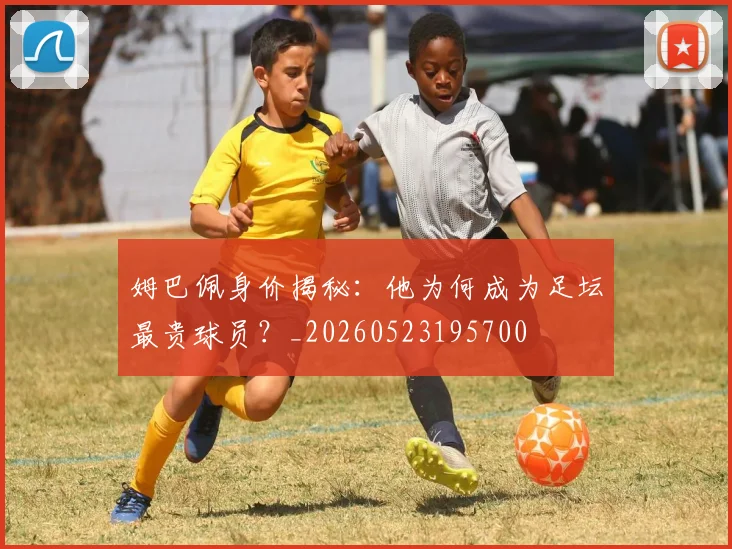 姆巴佩身价揭秘：他为何成为足坛最贵球员？_20260523195700