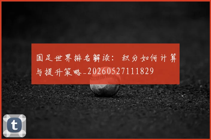 国足世界排名解读：积分如何计算与提升策略_20260527111829