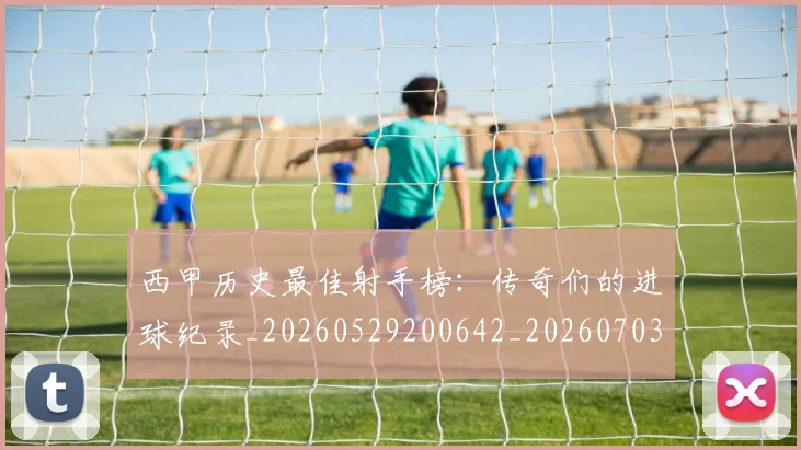 西甲历史最佳射手榜：传奇们的进球纪录_20260529200642_20260703181847