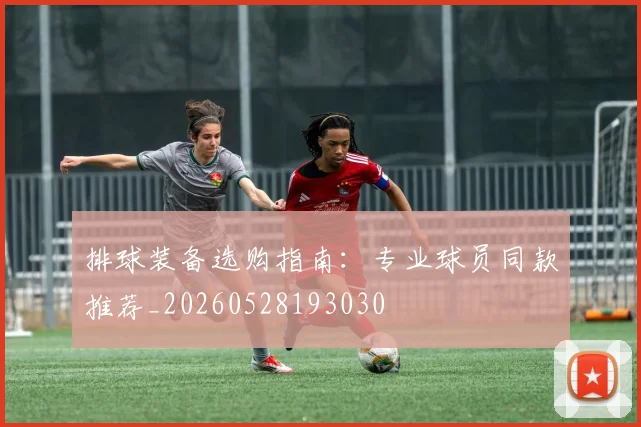 排球装备选购指南：专业球员同款推荐_20260528193030