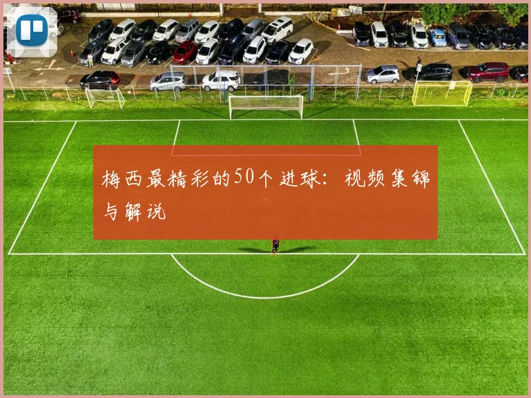 梅西最精彩的50个进球：视频集锦与解说