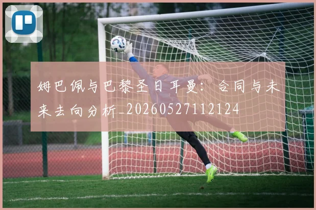 姆巴佩与巴黎圣日耳曼:合同与未来去向分析_20260527112124