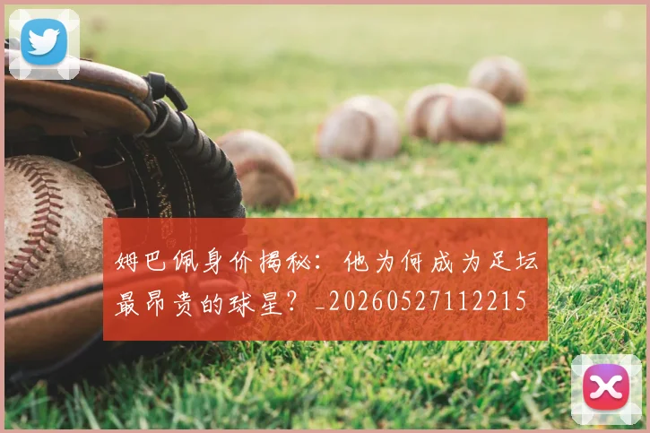 姆巴佩身价揭秘：他为何成为足坛最昂贵的球星？_20260527112215