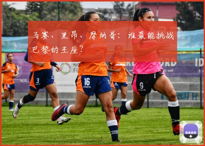 马赛、里昂、摩纳哥:谁最能挑战巴黎的王座?