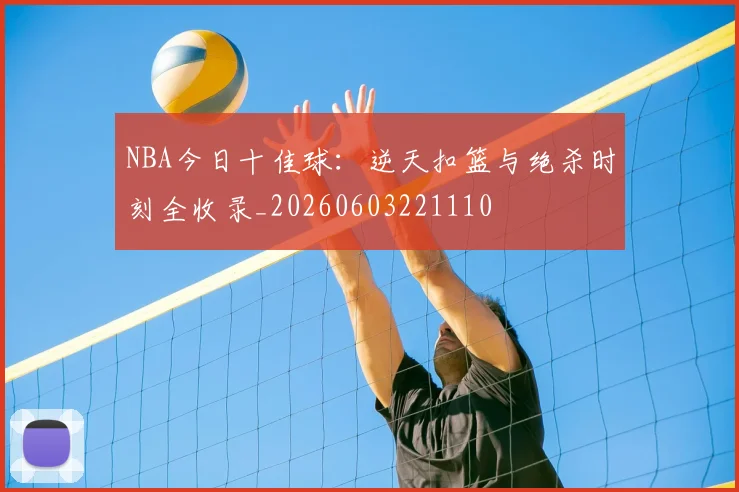 NBA今日十佳球：逆天扣篮与绝杀时刻全收录_20260603221110