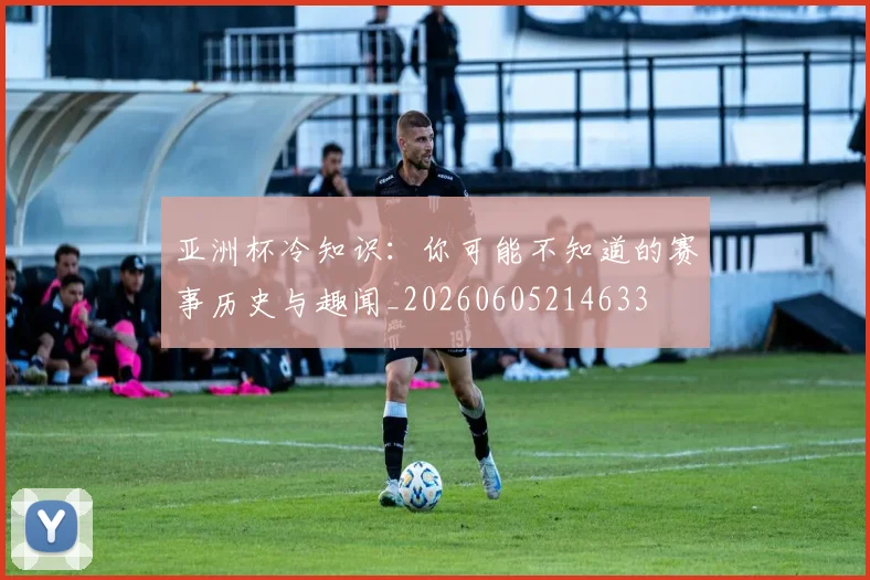 亚洲杯冷知识：你可能不知道的赛事历史与趣闻_20260605214633