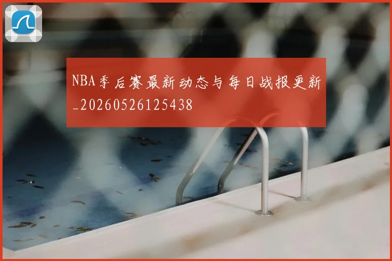 NBA季后赛最新动态与每日战报更新_20260526125438