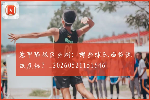 意甲降级区分析：哪些球队面临保级危机？_20260521151546