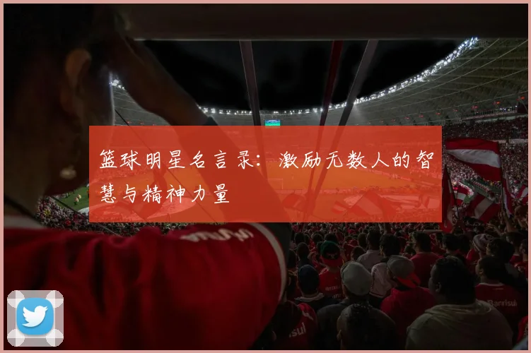 篮球明星名言录：激励无数人的智慧与精神力量