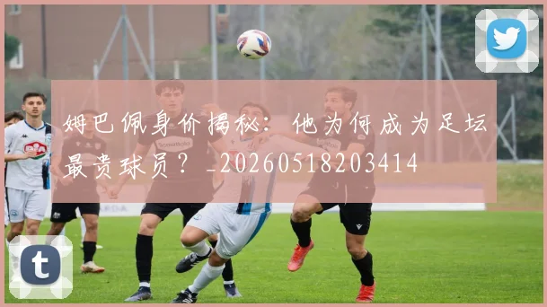 姆巴佩身价揭秘：他为何成为足坛最贵球员？_20260518203414