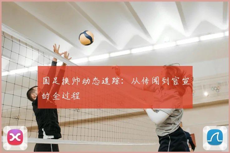 国足换帅动态追踪：从传闻到官宣的全过程