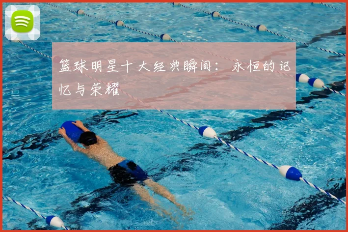 篮球明星十大经典瞬间：永恒的记忆与荣耀