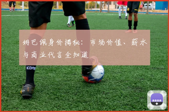 姆巴佩身价揭秘：市场价值、薪水与商业代言全知道