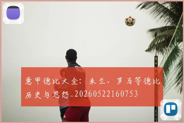 意甲德比大全：米兰、罗马等德比历史与恩怨_20260522160753