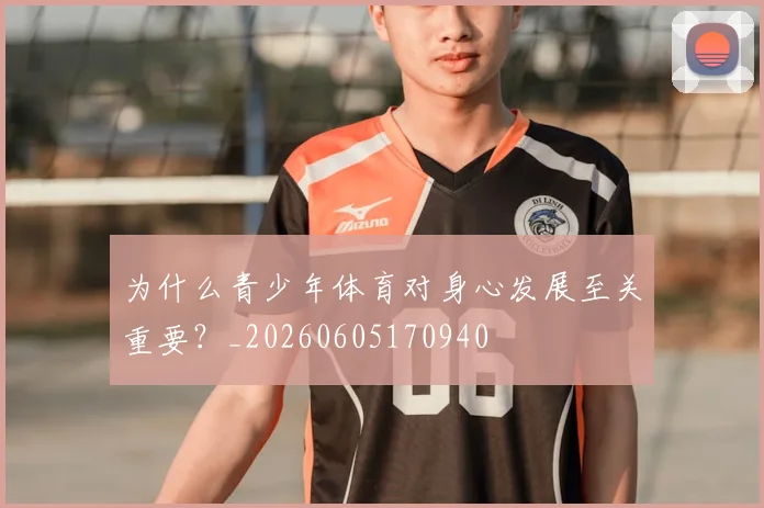 为什么青少年体育对身心发展至关重要？_20260605170940