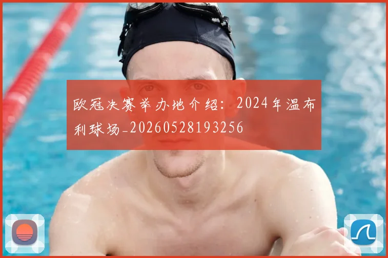 欧冠决赛举办地介绍:2024年温布利球场_20260528193256