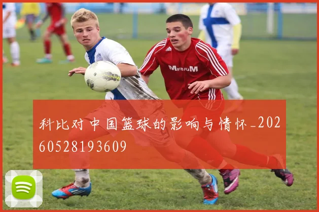 科比对中国篮球的影响与情怀_20260528193609