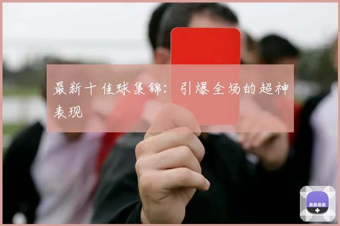 最新十佳球集锦：引爆全场的超神表现